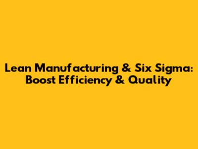 Lean Manufacturing & Six Sigma: Boost Efficiency & Quality