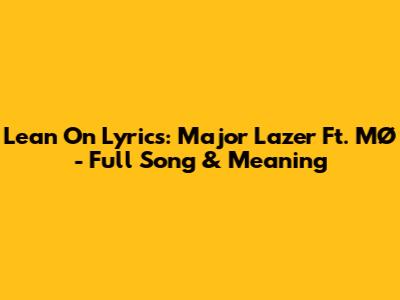 Lean On Lyrics: Major Lazer Ft. MØ - Full Song & Meaning