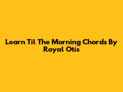 Learn 'Til The Morning' Chords By Royal Otis
