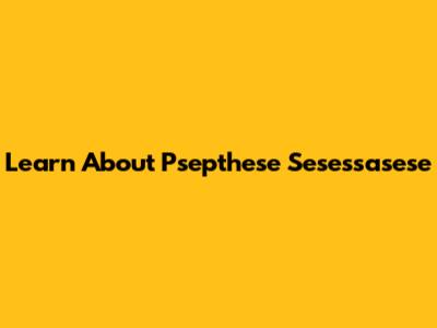Learn About Psepthese Sesessasese