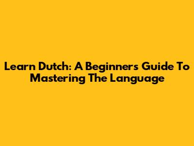 Learn Dutch: A Beginner's Guide To Mastering The Language