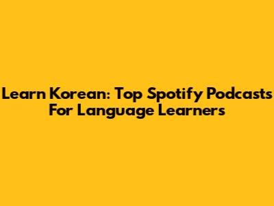 Learn Korean: Top Spotify Podcasts For Language Learners