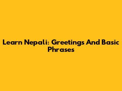 Learn Nepali: Greetings And Basic Phrases