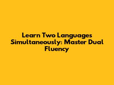 Learn Two Languages Simultaneously: Master Dual Fluency