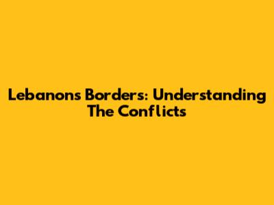 Lebanon's Borders: Understanding The Conflicts