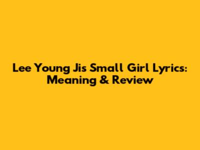 Lee Young Ji's 'Small Girl' Lyrics: Meaning & Review