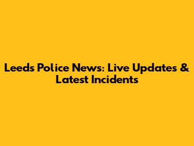 Leeds Police News: Live Updates & Latest Incidents