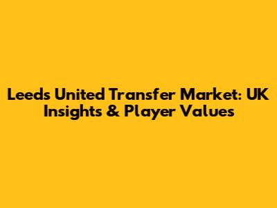 Leeds United Transfer Market: UK Insights & Player Values