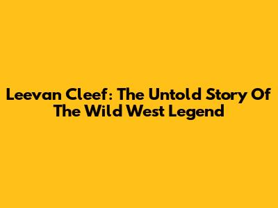 Leevan Cleef: The Untold Story Of The Wild West Legend
