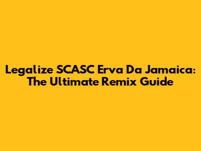 Legalize SCASC Erva Da Jamaica: The Ultimate Remix Guide