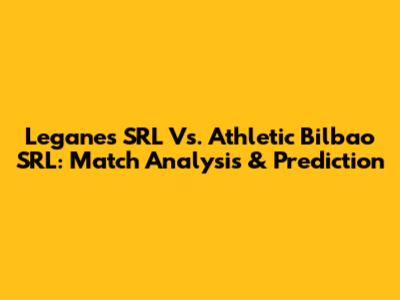 Leganes SRL Vs. Athletic Bilbao SRL: Match Analysis & Prediction