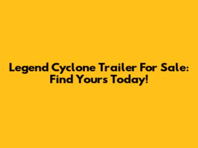 Legend Cyclone Trailer For Sale: Find Yours Today!