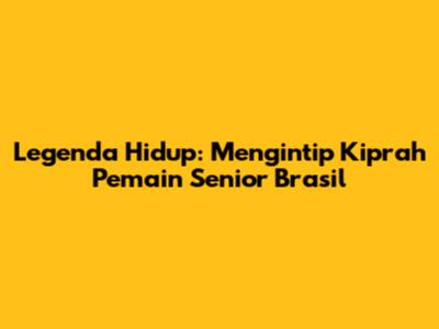 Legenda Hidup: Mengintip Kiprah Pemain Senior Brasil