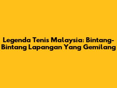 Legenda Tenis Malaysia: Bintang-Bintang Lapangan Yang Gemilang