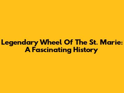 Legendary Wheel Of The St. Marie: A Fascinating History