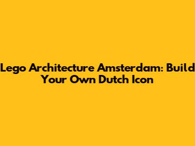 Lego Architecture Amsterdam: Build Your Own Dutch Icon