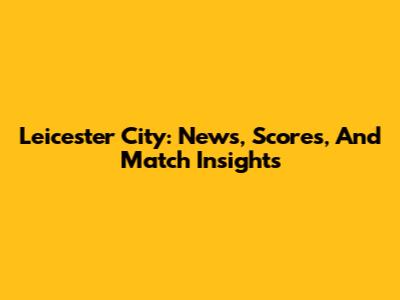 Leicester City: News, Scores, And Match Insights