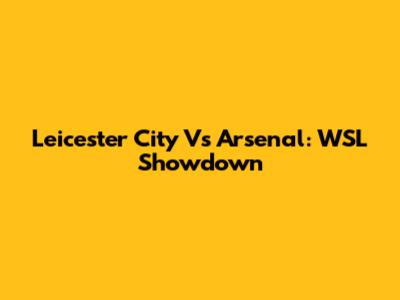 Leicester City Vs Arsenal: WSL Showdown