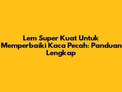 Lem Super Kuat Untuk Memperbaiki Kaca Pecah: Panduan Lengkap