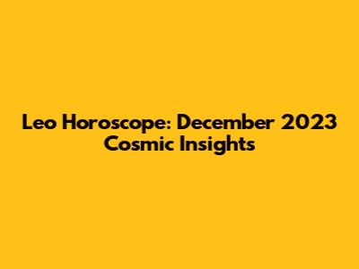 Leo Horoscope: December 2023 Cosmic Insights