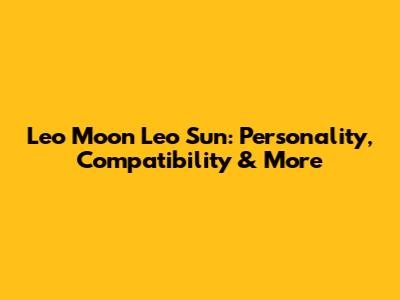Leo Moon Leo Sun: Personality, Compatibility & More