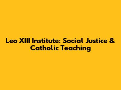 Leo XIII Institute: Social Justice & Catholic Teaching