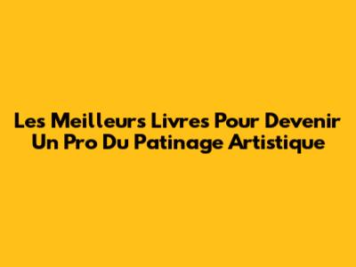 Les Meilleurs Livres Pour Devenir Un Pro Du Patinage Artistique