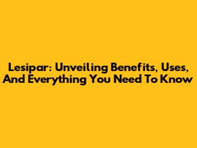 Lesipar: Unveiling Benefits, Uses, And Everything You Need To Know
