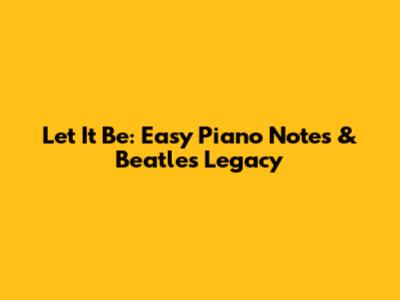 Let It Be: Easy Piano Notes & Beatles' Legacy