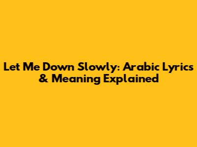 Let Me Down Slowly: Arabic Lyrics & Meaning Explained