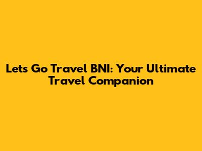 Lets Go Travel BNI: Your Ultimate Travel Companion