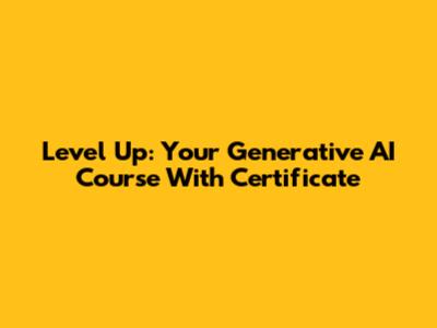 Level Up: Your Generative AI Course With Certificate