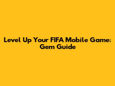Level Up Your FIFA Mobile Game: Gem Guide