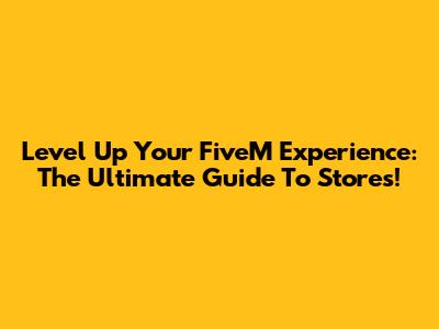 Level Up Your FiveM Experience: The Ultimate Guide To Stores!