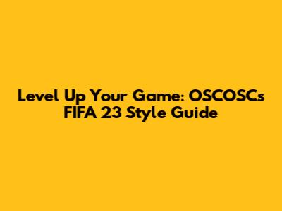 Level Up Your Game: OSCOSC's FIFA 23 Style Guide