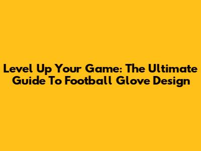 Level Up Your Game: The Ultimate Guide To Football Glove Design