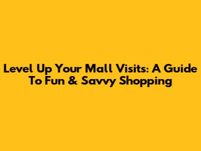 Level Up Your Mall Visits: A Guide To Fun & Savvy Shopping