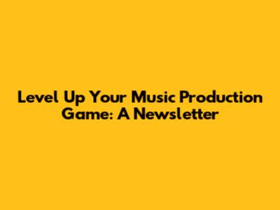 Level Up Your Music Production Game: A Newsletter