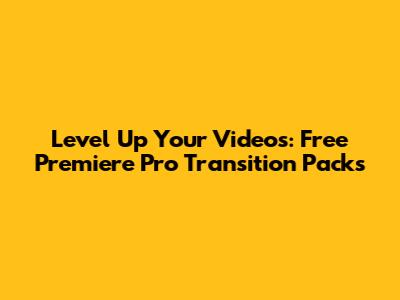 Level Up Your Videos: Free Premiere Pro Transition Packs