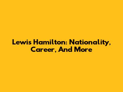 Lewis Hamilton: Nationality, Career, And More
