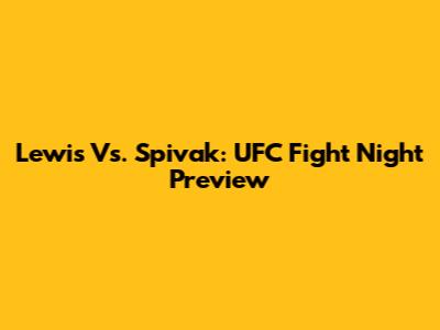 Lewis Vs. Spivak: UFC Fight Night Preview