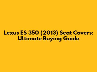 Lexus ES 350 (2013) Seat Covers: Ultimate Buying Guide