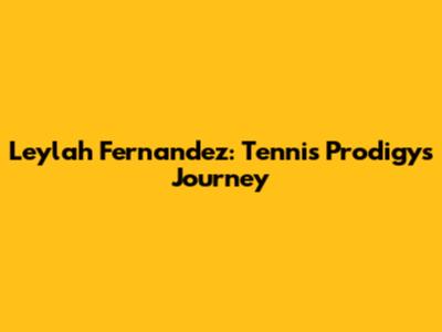Leylah Fernandez: Tennis Prodigy's Journey