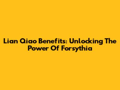 Lian Qiao Benefits: Unlocking The Power Of Forsythia