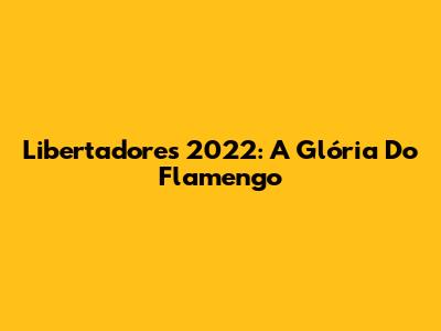 Libertadores 2022: A Glória Do Flamengo