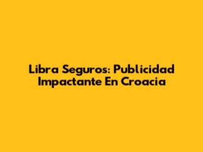 Libra Seguros: Publicidad Impactante En Croacia