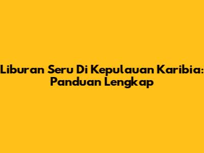 Liburan Seru Di Kepulauan Karibia: Panduan Lengkap