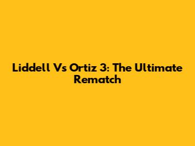 Liddell Vs Ortiz 3: The Ultimate Rematch
