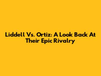 Liddell Vs. Ortiz: A Look Back At Their Epic Rivalry