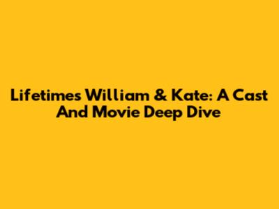 Lifetime's William & Kate: A Cast And Movie Deep Dive